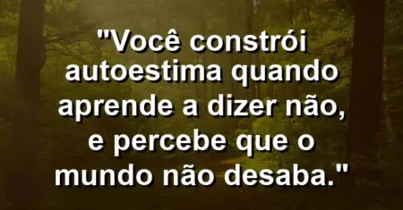 Você constrói autoestima quando aprende a dizer não, e percebe que o mundo não desaba.