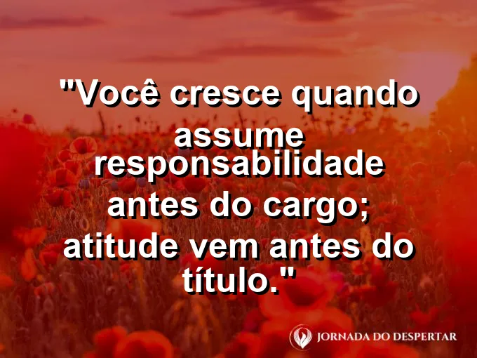 Imagem com a frase motivacional sobre trabalho: Você cresce quando assume responsabilidade antes do cargo; atitude vem antes do título.