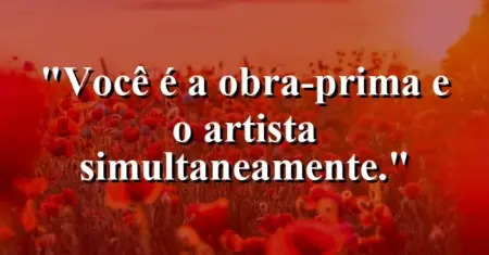 Você é a obra-prima e o artista simultaneamente.