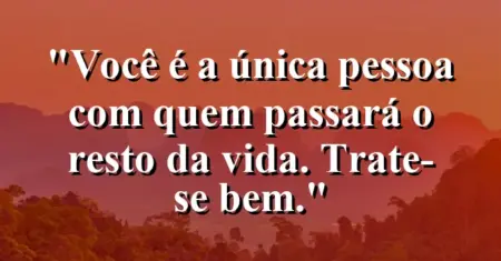 Você é a única pessoa com quem passará o resto da vida. Trate-se bem.