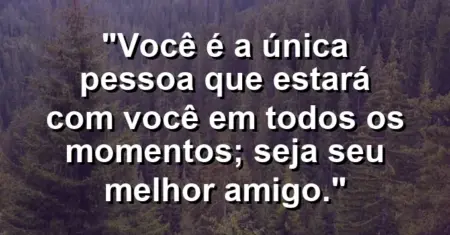 Você é a única pessoa que estará com você em todos os momentos; seja seu melhor amigo.