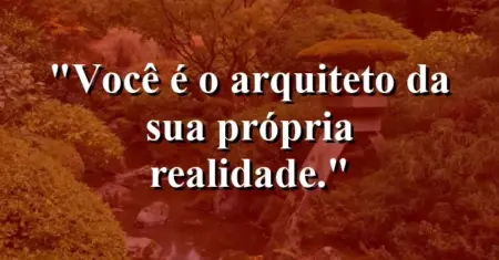 Você é o arquiteto da sua própria realidade.