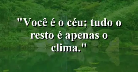 Você é o céu; tudo o resto é apenas o clima.
