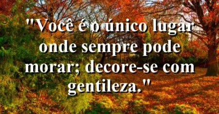Você é o único lugar onde sempre pode morar; decore-se com gentileza.