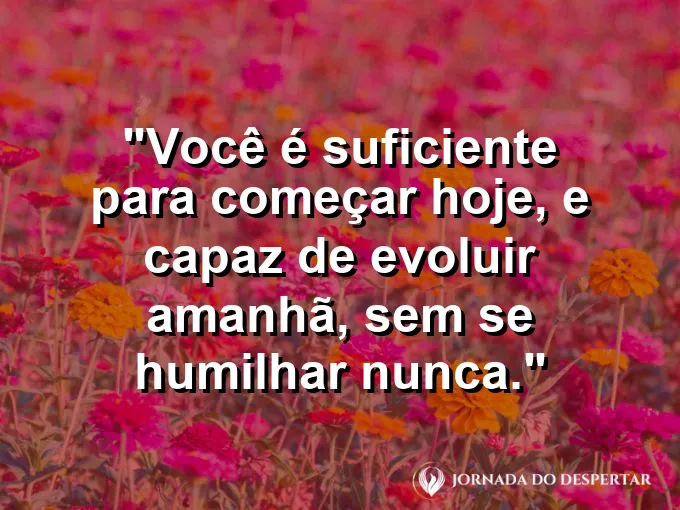 Frase sobre autoconhecimento e autoestima: Você é suficiente para começar hoje, e capaz de evoluir amanhã, sem se humilhar nunca.