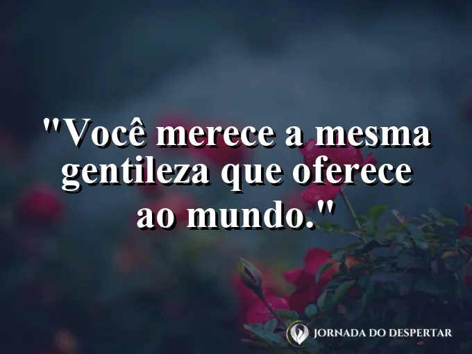 Frase sobre autoconhecimento e autoestima: Você merece a mesma gentileza que oferece ao mundo.