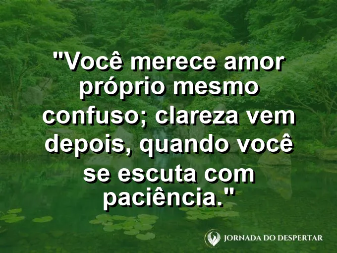 Frase sobre autoconhecimento e autoestima: Você merece amor próprio mesmo confuso; clareza vem depois, quando você se escuta com paciência.