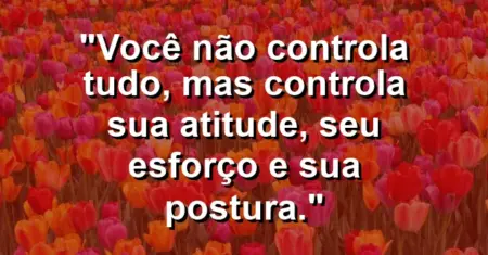 “Você não controla tudo, mas controla sua atitude, seu esforço e sua postura.”