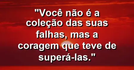 Você não é a coleção das suas falhas, mas a coragem que teve de superá-las.
