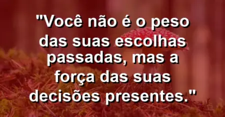 Você não é o peso das suas escolhas passadas, mas a força das suas decisões presentes.