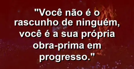 Você não é o rascunho de ninguém, você é a sua própria obra-prima em progresso.