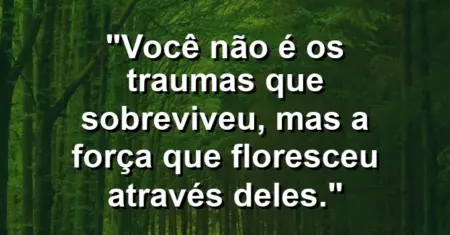 Você não é os traumas que sobreviveu, mas a força que floresceu através deles.
