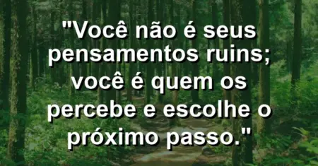 Você não é seus pensamentos ruins; você é quem os percebe e escolhe o próximo passo.