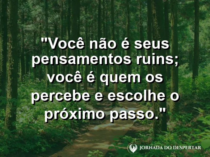 Frase sobre autoconhecimento e autoestima: Você não é seus pensamentos ruins; você é quem os percebe e escolhe o próximo passo.