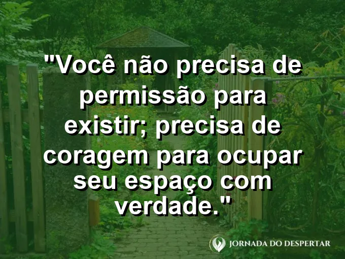 Frase sobre autoconhecimento e autoestima: Você não precisa de permissão para existir; precisa de coragem para ocupar seu espaço com verdade.