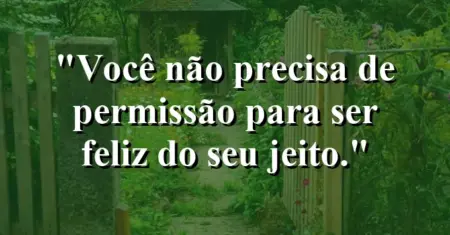 Você não precisa de permissão para ser feliz do seu jeito.