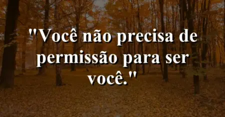 Você não precisa de permissão para ser você.