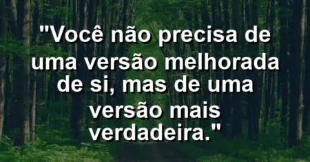 Você não precisa de uma versão ‘melhorada’ de si, mas de uma versão mais verdadeira.