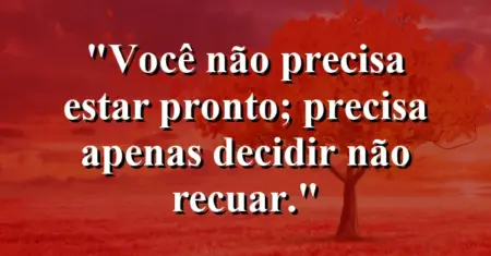 “Você não precisa estar pronto; precisa apenas decidir não recuar.”