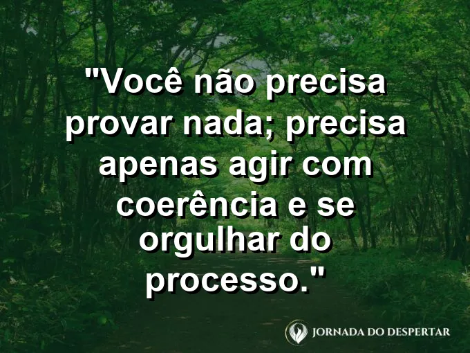 Frase sobre autoconhecimento e autoestima: Você não precisa provar nada; precisa apenas agir com coerência e se orgulhar do processo.