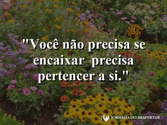 Frase sobre autoconhecimento e autoestima: Você não precisa se encaixar — precisa pertencer a si.