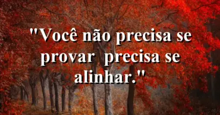 Você não precisa se provar — precisa se alinhar.