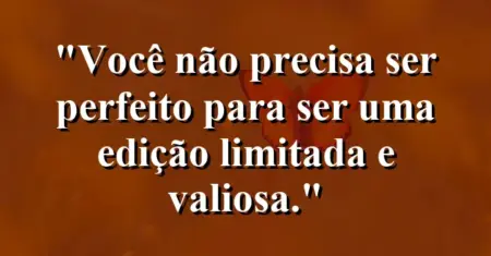 Você não precisa ser perfeito para ser uma edição limitada e valiosa.