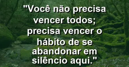 Você não precisa vencer todos; precisa vencer o hábito de se abandonar em silêncio aqui.