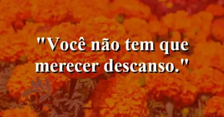 Você não tem que merecer descanso.