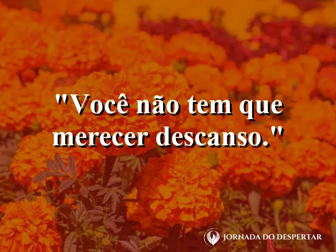 Frase sobre autoconhecimento e autoestima: Você não tem que merecer descanso.