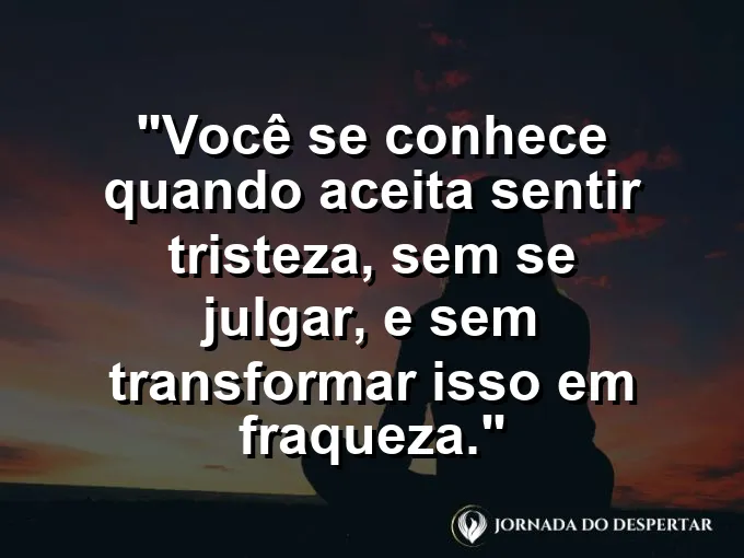 Frase sobre autoconhecimento e autoestima: Você se conhece quando aceita sentir tristeza, sem se julgar, e sem transformar isso em fraqueza.