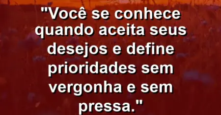Você se conhece quando aceita seus desejos e define prioridades sem vergonha e sem pressa.