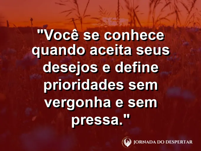 Frase sobre autoconhecimento e autoestima: Você se conhece quando aceita seus desejos e define prioridades sem vergonha e sem pressa.