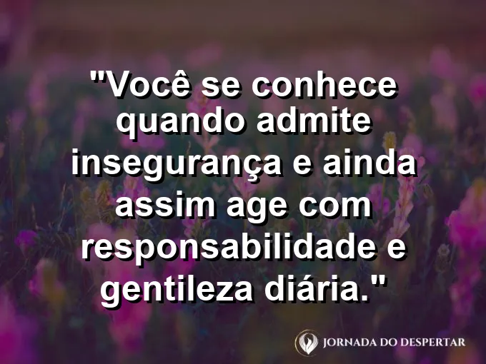 Frase sobre autoconhecimento e autoestima: Você se conhece quando admite insegurança e ainda assim age com responsabilidade e gentileza diária.