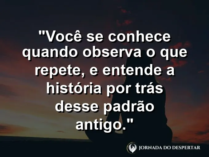 Frase sobre autoconhecimento e autoestima: Você se conhece quando observa o que repete, e entende a história por trás desse padrão antigo.