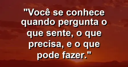 Você se conhece quando pergunta o que sente, o que precisa, e o que pode fazer.