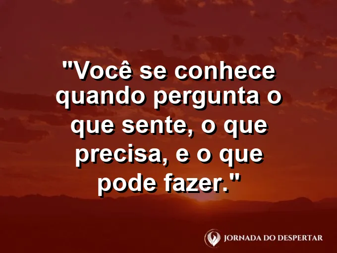 Frase sobre autoconhecimento e autoestima: Você se conhece quando pergunta o que sente, o que precisa, e o que pode fazer.