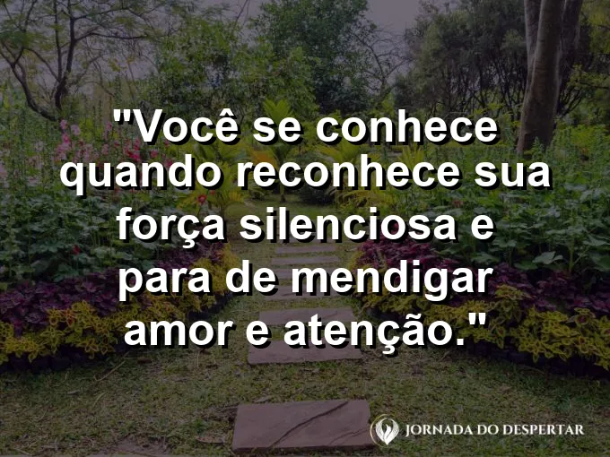 Frase sobre autoconhecimento e autoestima: Você se conhece quando reconhece sua força silenciosa e para de mendigar amor e atenção.