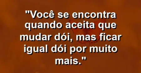 Você se encontra quando aceita que mudar dói, mas ficar igual dói por muito mais.