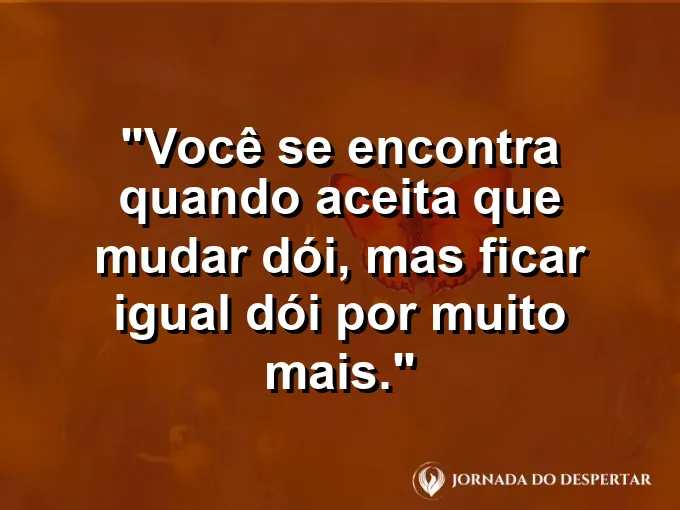 Frase sobre autoconhecimento e autoestima: Você se encontra quando aceita que mudar dói, mas ficar igual dói por muito mais.