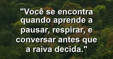 Você se encontra quando aprende a pausar, respirar, e conversar antes que a raiva decida.