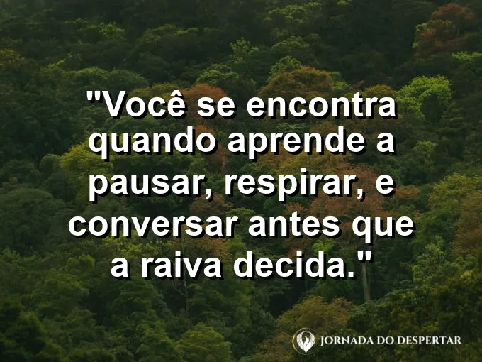 Frase sobre autoconhecimento e autoestima: Você se encontra quando aprende a pausar, respirar, e conversar antes que a raiva decida.