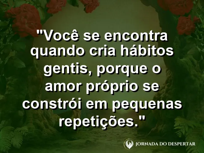 Frase sobre autoconhecimento e autoestima: Você se encontra quando cria hábitos gentis, porque o amor próprio se constrói em pequenas repetições.