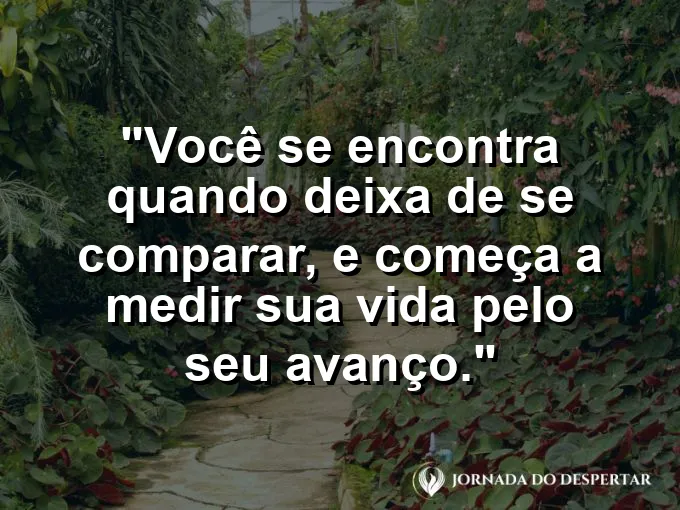 Frase sobre autoconhecimento e autoestima: Você se encontra quando deixa de se comparar, e começa a medir sua vida pelo seu avanço.