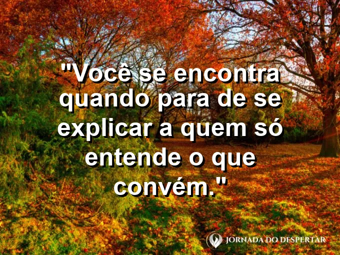 Frase sobre autoconhecimento e autoestima: Você se encontra quando para de se explicar a quem só entende o que convém.