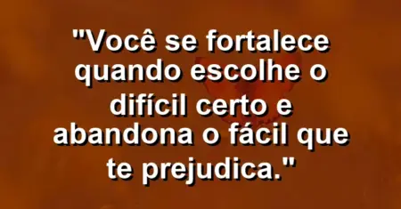 Você se fortalece quando escolhe o difícil certo e abandona o fácil que te prejudica.