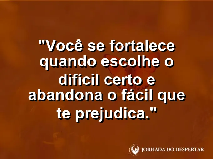 Frase sobre autoconhecimento e autoestima: Você se fortalece quando escolhe o difícil certo e abandona o fácil que te prejudica.