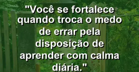 Você se fortalece quando troca o medo de errar pela disposição de aprender com calma diária.