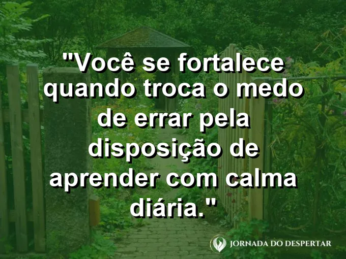 Frase sobre autoconhecimento e autoestima: Você se fortalece quando troca o medo de errar pela disposição de aprender com calma diária.
