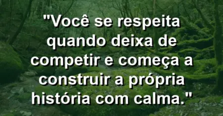 Você se respeita quando deixa de competir e começa a construir a própria história com calma.